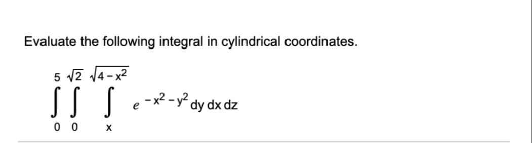Evaluate the following integral in cylindrical coordinates.
5 v2 14-x2
SS S
,-x² - y² dy dx dz
e
0 0
