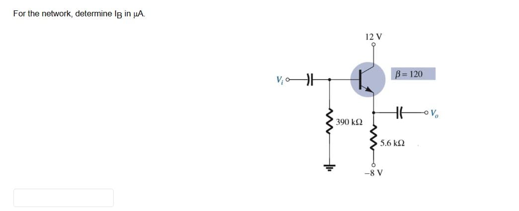 For the network, determine lg in µA.
• 390 ΚΩ
12 V
B = 120
-8 V
HE
5.6 ΚΩ
Vo