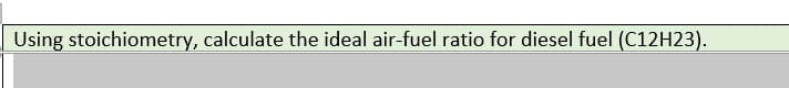 Using stoichiometry, calculate the ideal air-fuel ratio for diesel fuel (C12H23).