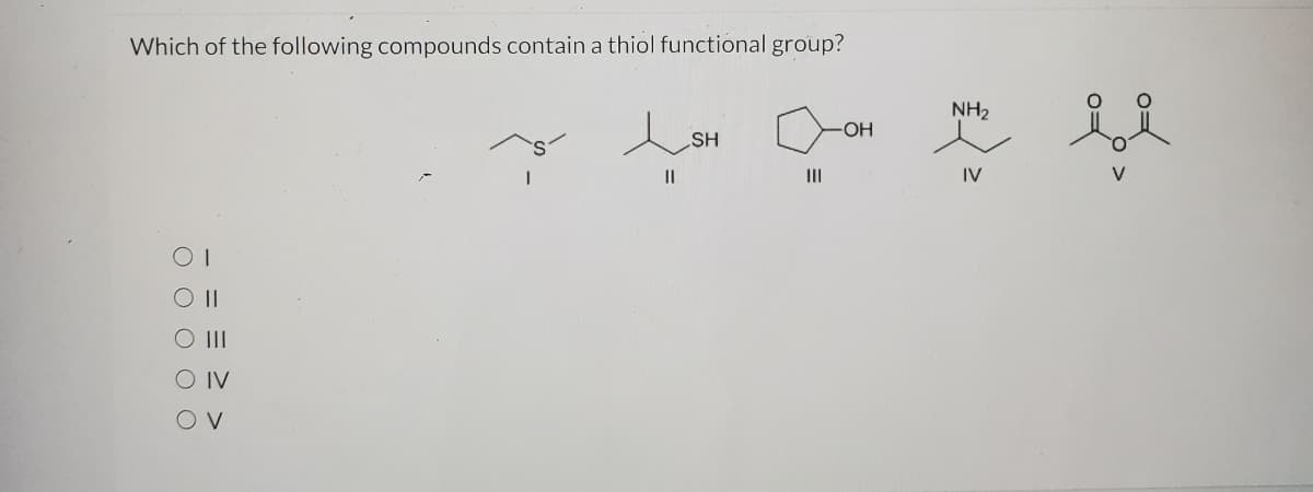 Which of the following compounds contain a thiol functional group?
NH2
HO-
SH
II
II
IV
V
O II
O IV
