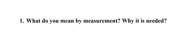 1. What do you mean by measurement? Why it is needed?
