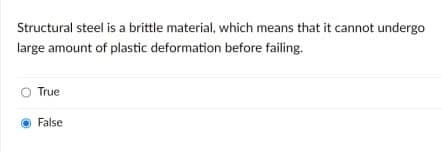 Structural steel is a brittle material, which means that it cannot undergo
large amount of plastic deformation before failing.
True
O False
