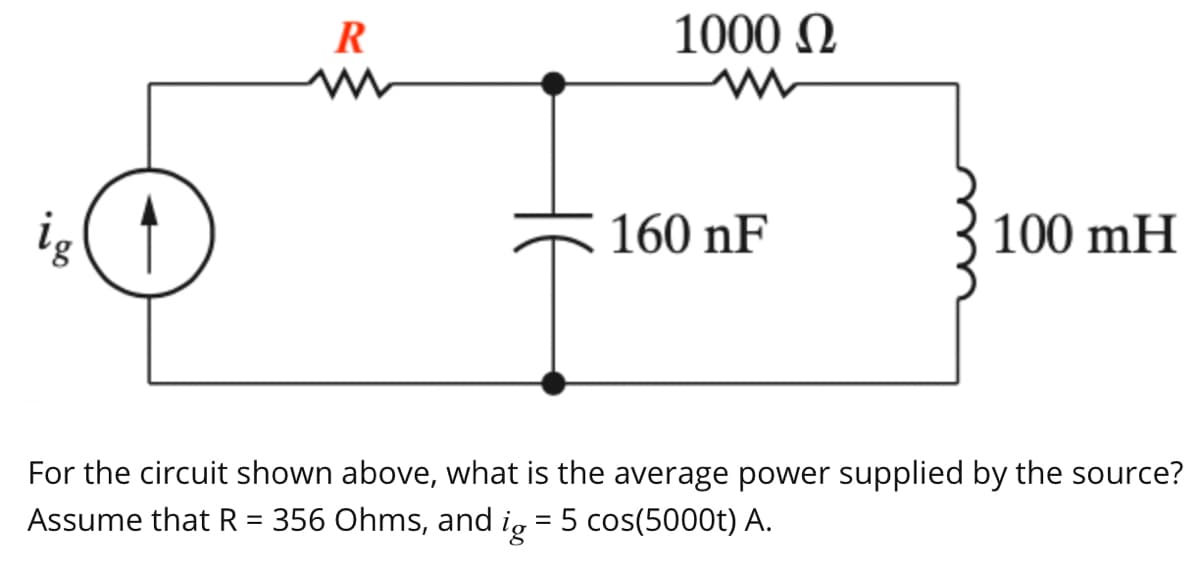 ig ( ↑
R
1000 Ω
m
160 nF
100 mH
For the circuit shown above, what is the average power supplied by the source?
Assume that R = 356 Ohms, and ig = 5 cos(5000t) A.