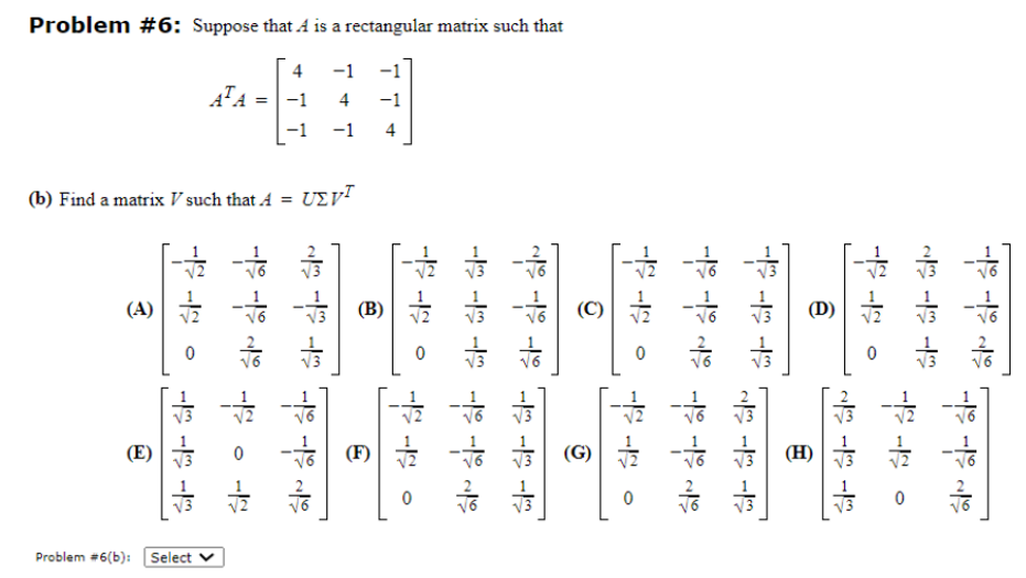 Problem #6: Suppose that A is a rectangular matrix such that
(A)
(b) Find a matrix V such that A =
(E)
|AFA =
물
。
---
Problem #6(b): Select V
하하하
하
4
-1
-1
。
4
−1
UEyT
-1
4
(B)
(F)
。
월 1일 이
의
이쁜 이쁜 이유 다음 다른 이름
(G)
물
이
。
하다
하하하하하
--
(D)
色
글。
하하
하하하
~ --
물