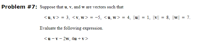 Problem #7: Suppose that u, v, and w are vectors such that
<u, v> = 3₂ <v, w> = −5, <u, w> = 4, ||u|| = 1, ||v|| = 8, ||w|| = 7.
Evaluate the following expression.
<u-v-2w, 4u+v>