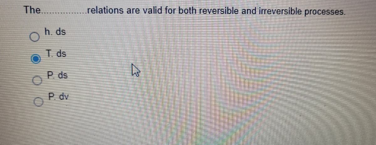 The.
relations are valid for both reversible and irreversible processes.
h. ds
T ds
P. ds
P. dv
