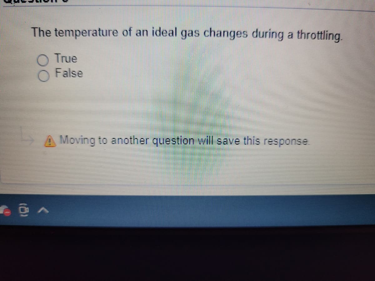 The temperature of an ideal gas changes during a throttling.
True
False
A Moving to another question will save this response.
