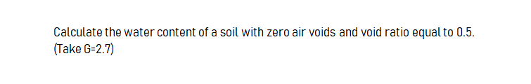 Calculate the water content of a soil with zero air voids and void ratio equal to 0.5.
(Take G=2.7)
