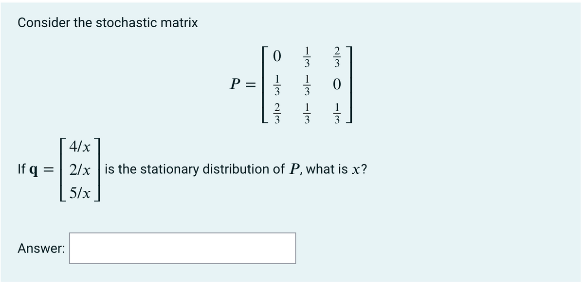 Consider the stochastic matrix
0 글
1
P
P =|
2
3
1
1
3
3
4/x
If q
2/x | is the stationary distribution of P, what is x?
5/x
Answer:
