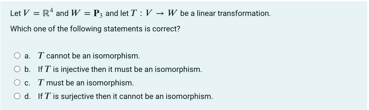 Let V = R¹ and W =
Which one of the following statements is correct?
a. I cannot be an isomorphism.
b.
If T is injective then it must be an isomorphism.
c. I must be an isomorphism.
d. If T is surjective then it cannot be an isomorphism.
P3 and let TV → W be a linear transformation.