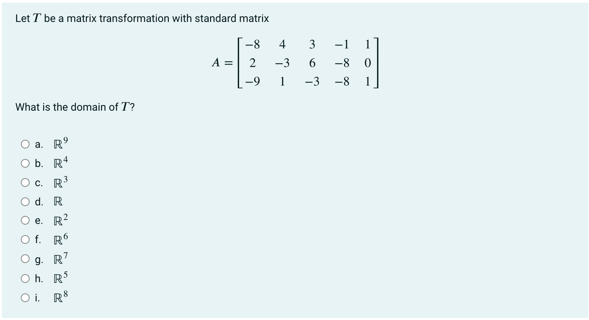 Let T be a matrix transformation with standard matrix
-8
4 3
-1
1
A =
2
-3
6.
-8
-9
1
-3
-8
1
What is the domain of T?
9
a. R
b. R4
C. R
O d. R
e. R2
O f. R6
g. R7
O h. RS
O i. R

