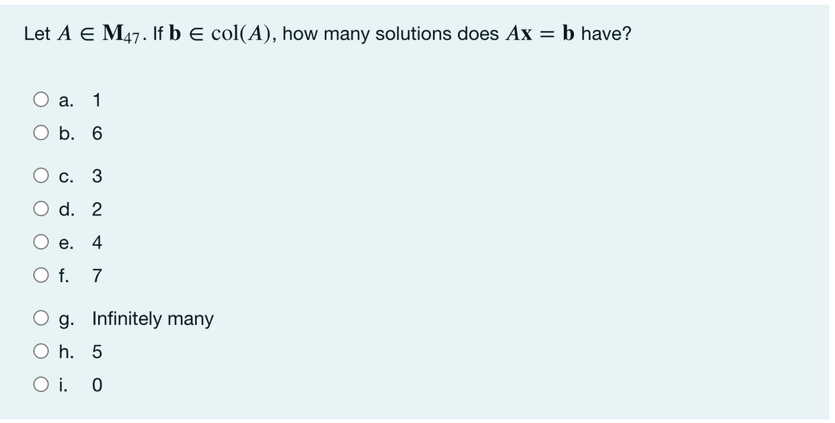Let A E M47. If b E col(A), how many solutions does Ax = b have?
а.
1
b. 6
С. 3
d. 2
е.
4
O f. 7
g. Infinitely many
O h. 5
O i. 0

