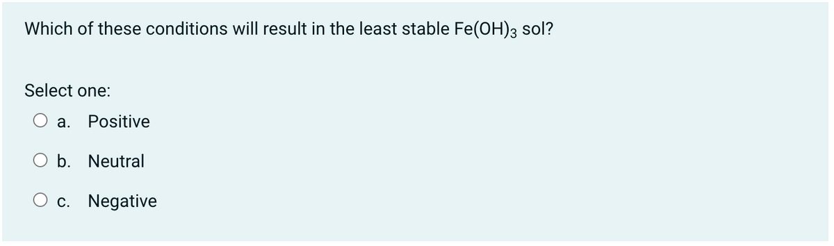 Which of these conditions will result in the least stable Fe(OH)3 sol?
Select one:
а.
Positive
b. Neutral
c. Negative
