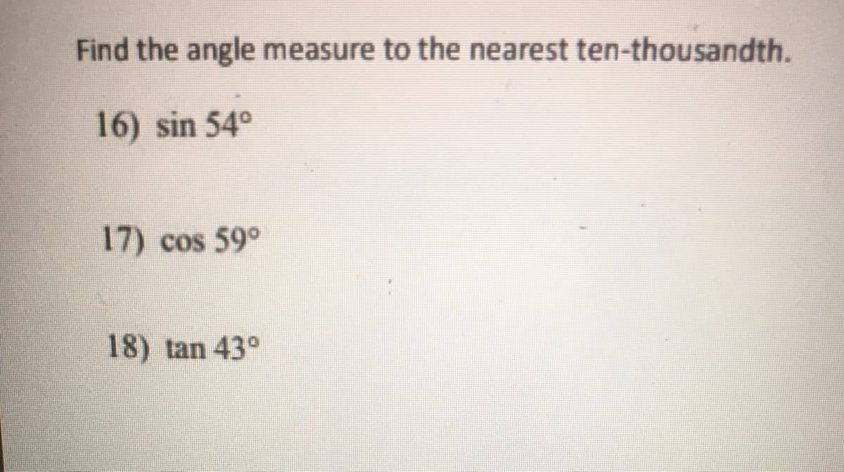 Find the angle measure to the nearest ten-thousandth.
16) sin 54°
17) cos 59°
18) tan 43°
