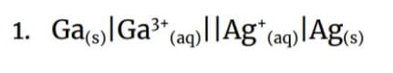 1. Ga(s) Ga³+ (aq)||Ag+ (aq)|Ag(s)