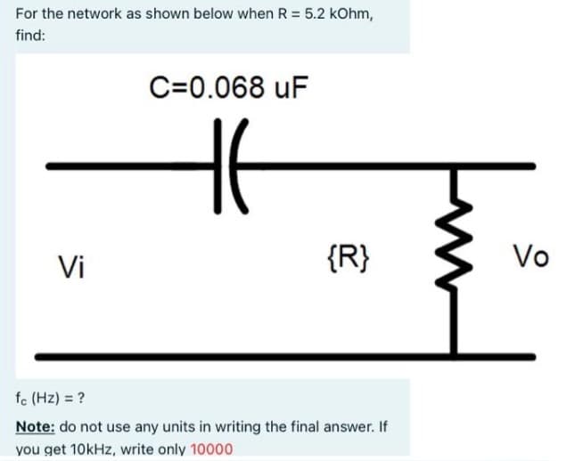 For the network as shown below when R = 5.2 kOhm,
find:
C=0.068 uF
Vi
{R}
Vo
fc (Hz) = ?
Note: do not use any units in writing the final answer. If
you get 10kHz, write only 10000
