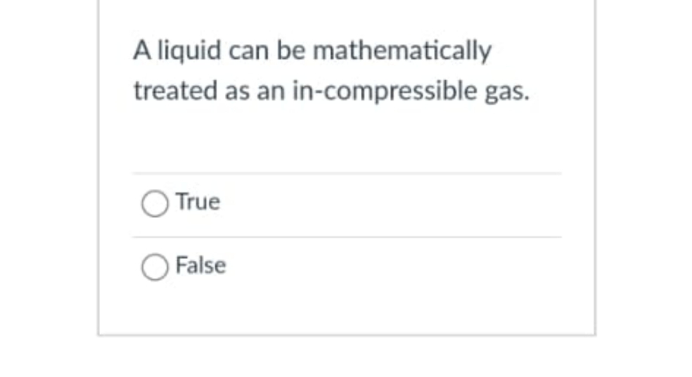A liquid can be mathematically
treated as an in-compressible gas.
True
False
