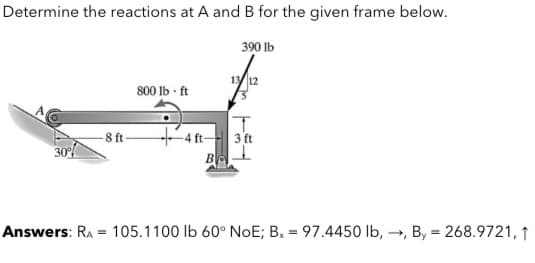 Determine the reactions at A and B for the given frame below.
390 lb
800 lb · ft
4ft-
3 ft
-8 ft
30
Answers: RA
105.1100
60° NoE; Bx = 97.4450 lb, →, By = 268.9721, ↑
