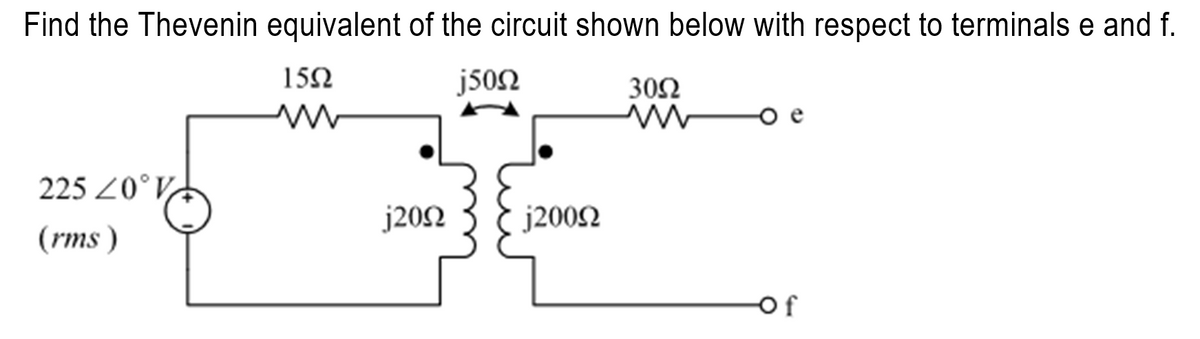 Find the Thevenin equivalent of the circuit shown below with respect to terminals e and f.
15Ω
j50Ω
w
225 <0°V/
(rms)
j20Ω
j200Ω
30Ω
Μ
of