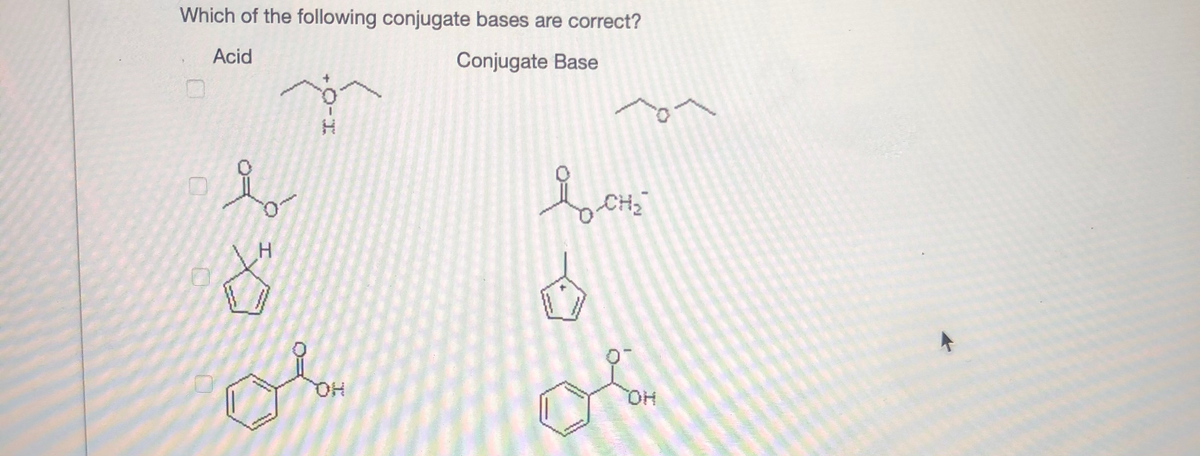 Which of the following conjugate bases are correct?
Acid
Conjugate Base
CH2
H.
HOQ
HO,
+0-I
