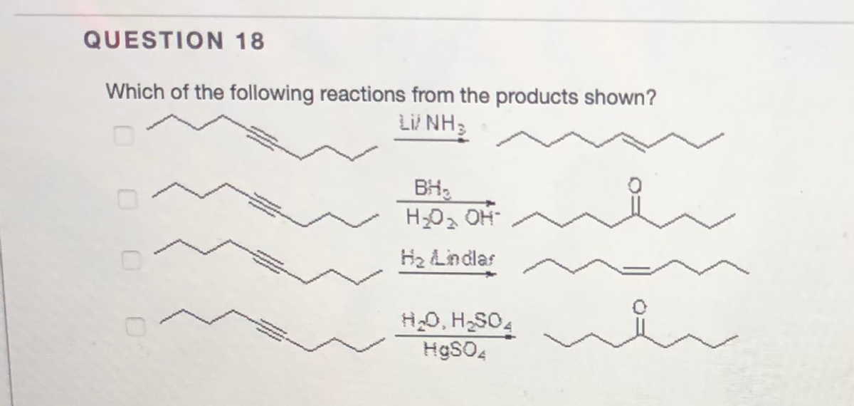 QUESTION 18
Which of the following reactions from the products shown?
Li NH,
www
BH2
H2 Lindlas
H0, H-SO4
H9SO4
