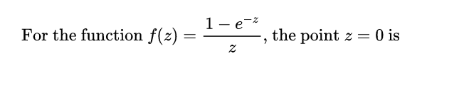 1- e-z
For the function f(z) :
the point z = 0 is
