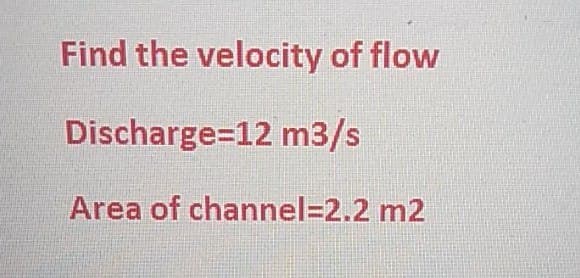 Find the velocity of flow
Discharge=12 m3/s
Area of channel3D2.2 m2
