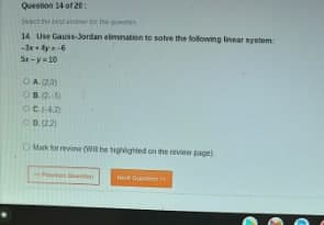 Question 14 of 20:
Set the best anas
14 Use Gauss-Jordan elimination to solve the following linear system:
-3x+4y=-6
5x-y=10
OA (2.0)
08.2-5
OCHED
ⒸD. (22)
Mark for revine (Will be highlighted on the review page)
s
Gutx