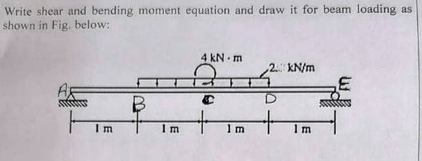 Write shear and bending moment equation and draw it for beam loading as
shown in Fig. below:
4 kN m
,2. kN/m
I m
1m
1 m
