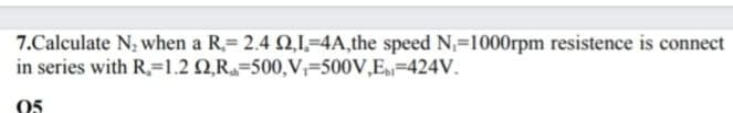 7.Calculate N; when a R,= 2.4 Q,1,-4A,the speed N,-1000rpm resistence is connect
in series with R,-1.2 Q,R=500,V;=500V,E=424V.
05
