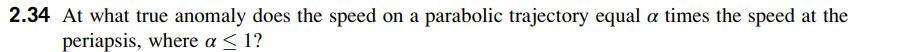 2.34 At what true anomaly does the speed on a parabolic trajectory equal a times the speed at the
periapsis, where a < 1?
