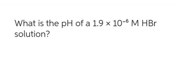 What is the pH of a 1.9 × 10-6 M HBr
solution?