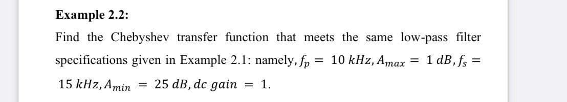 Еxample 2.2:
Find the Chebyshev transfer function that meets the same low-pass filter
specifications given in Example 2.1: namely, fp
= 10 kHz, Amax
1 dB, fs =
||
15 kHz, Amin
25 dB, dc gain
= 1.
