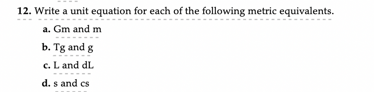 12. Write a unit equation for each of the following metric equivalents.
a. Gm and m
b. Tg and g
c. L and dL
d. s and cs