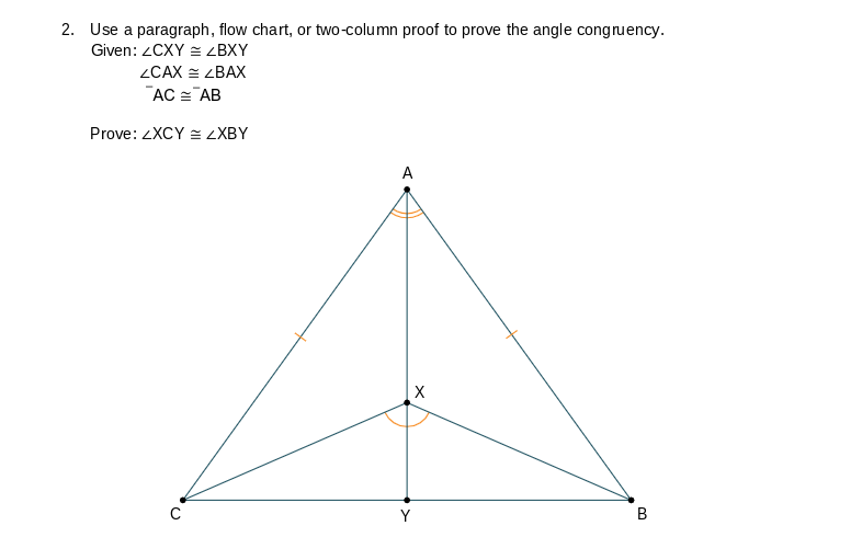 2. Use a paragraph, flow chart, or two-column proof to prove the angle congruency.
Given: ZCXY = <BXY
ZCAX = <BAX
AC AB
Prove: ZXCY=ZXBY
A
X
Y
B
