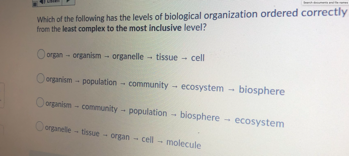 Search documents and file names
Which of the following has the levels of biological organization ordered correctly
from the least complex to the most inclusive level?
O organ - organism
organelle
tissue
cll
O organism - population
community
ecosystem
biosphere
O organism - community
population biosphere
ecosystem
O organelle - tissue
organ
cell molecule
