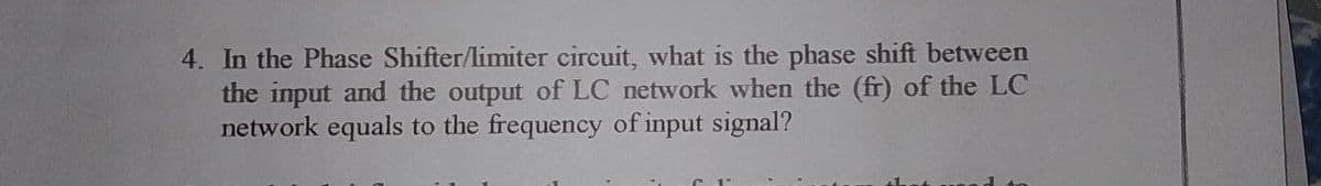 4. In the Phase Shifter/limiter circuit, what is the phase shift between
the input and the output of LC network when the (fr) of the LC
network equals to the frequency of input signal?
