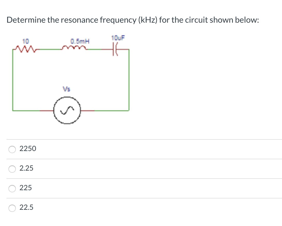 Determine the resonance frequency (kHz) for the circuit shown below:
10uF
0.5mH
Vs
2250
2.25
225
22.5
