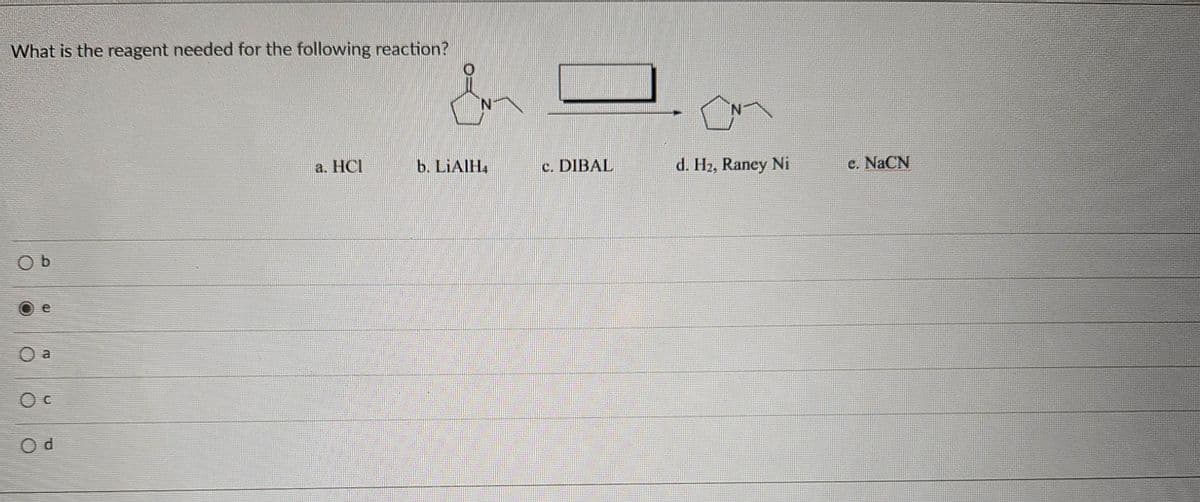 What is the reagent needed for the following reaction?
Ob
) b
e
O a
0 c
Od
N
a. HCI
b. LiAlHa
c. DIBAL
d. H₂, Raney Ni
e. NaCN