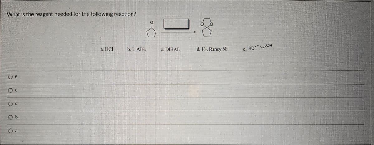 What is the reagent needed for the following reaction?
.
Ос
Od
O b
O a
a. HCI
b. LiAlHa
c. DIBAL
d. H₂, Raney Ni
e. HO
_OH