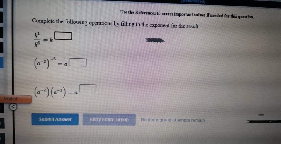 [Relerences
Use the References to access important values if needed for this question.
Complete the following operations by filling in the exponent for the result:
= k
(-)*-
= a
(-)(**)-a
Veited
Submit Answer
Retry Entire Group
No more group attempts remain
