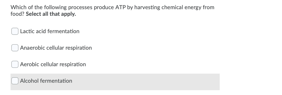 Which of the following processes produce ATP by harvesting chemical energy from
food? Select all that apply.
Lactic acid fermentation
Anaerobic cellular respiration
Aerobic cellular respiration
Alcohol fermentation
