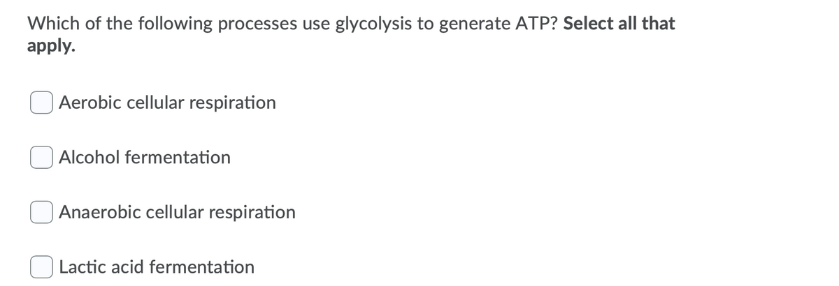 Which of the following processes use glycolysis to generate ATP? Select all that
apply.
Aerobic cellular respiration
Alcohol fermentation
Anaerobic cellular respiration
Lactic acid fermentation

