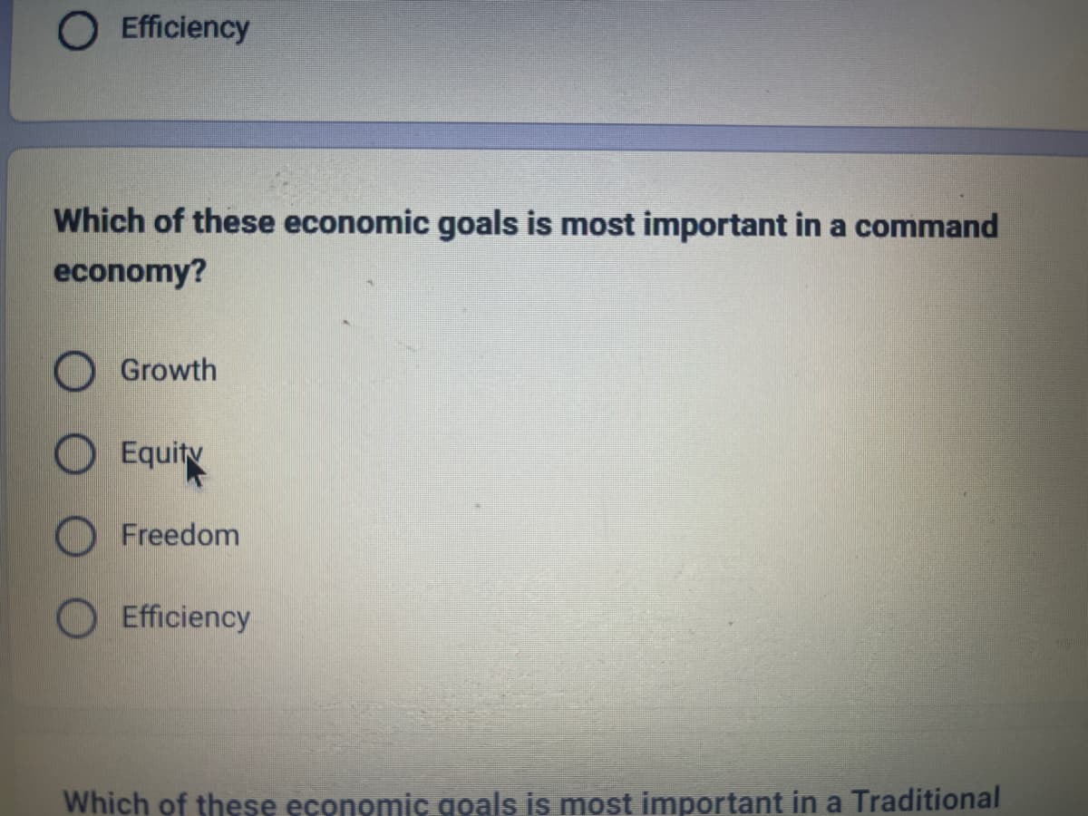 O Efficiency
Which of these economic goals is most important in a command
economy?
Growth
Equit
Freedom
Efficiency
Which of these economic goals is most important in a Traditional