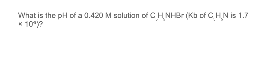 What is the pH of a 0.420 M solution of CH NHBr (Kb of C.H.N is 1.7
X 10.⁹)?