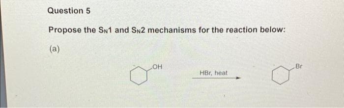 Question 5
Propose the SN1 and SN2 mechanisms for the reaction below:
(a)
OH
HBr, heat.
Br