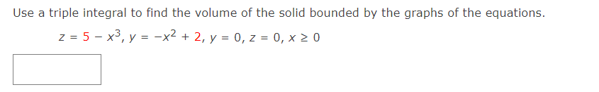 Use a triple integral to find the volume of the solid bounded by the graphs of the equations.
z = 5 - x3, y = -x² + 2, y = 0, z = 0, x 2 0
