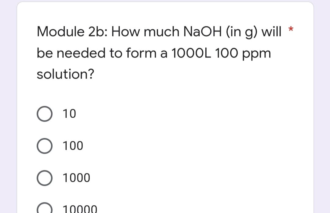 Module 2b: How much NaOH (in g) will *
be needed to form a 1000L 100 ppm
solution?
10
O 100
O 1000
10000