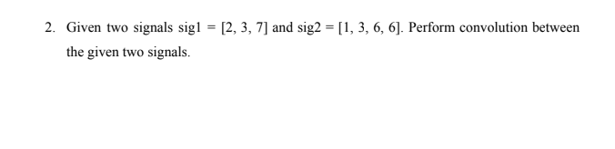 2. Given two signals sig1 = [2, 3, 7] and sig2 = [1, 3, 6, 6]. Perform convolution between
%3D
the given two signals.
