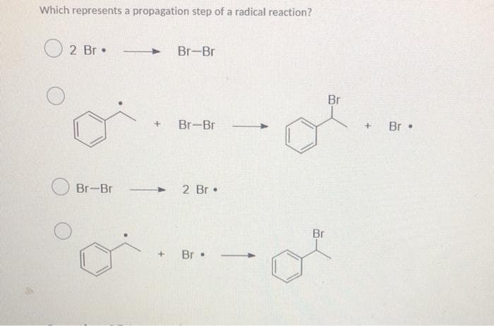 Which represents a propagation step of a radical reaction?
2 Br •
Br-Br
Br
Br-Br
Br •
Br-Br
+ 2 Br •
Br
Br •.
